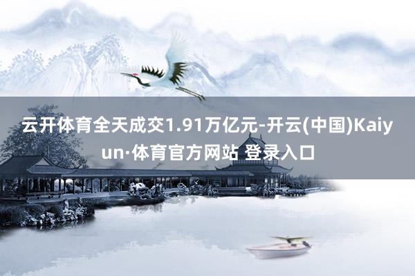 云开体育全天成交1.91万亿元-开云(中国)Kaiyun·体育官方网站 登录入口