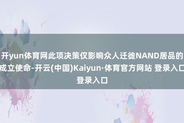 开yun体育网此项决策仅影响众人迁徙NAND居品的成立使命-开云(中国)Kaiyun·体育官方网站 登录入口