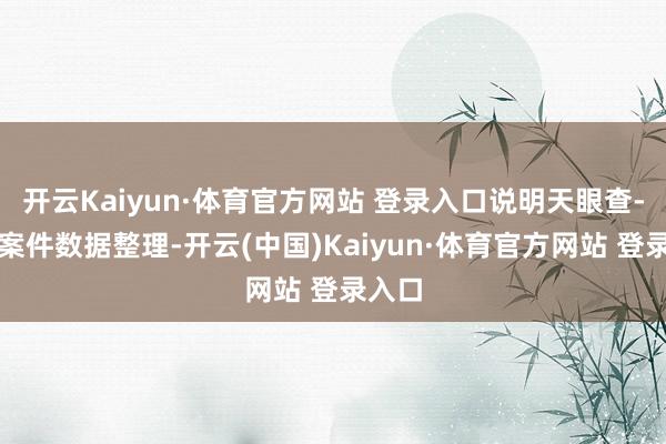 开云Kaiyun·体育官方网站 登录入口说明天眼查-法令案件数据整理-开云(中国)Kaiyun·体育官方网站 登录入口