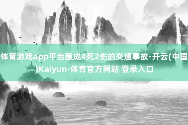 体育游戏app平台酿成4死2伤的交通事故-开云(中国)Kaiyun·体育官方网站 登录入口