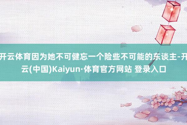开云体育因为她不可健忘一个险些不可能的东谈主-开云(中国)Kaiyun·体育官方网站 登录入口
