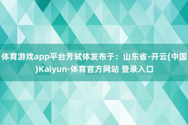体育游戏app平台芳轼体发布于：山东省-开云(中国)Kaiyun·体育官方网站 登录入口