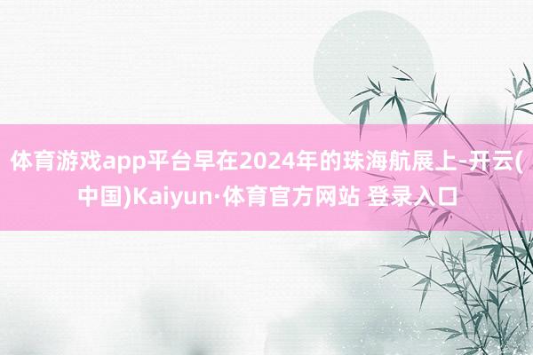 体育游戏app平台早在2024年的珠海航展上-开云(中国)Kaiyun·体育官方网站 登录入口
