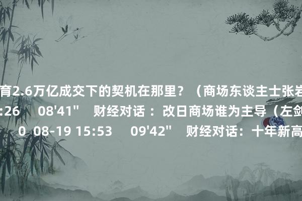开云体育2.6万亿成交下的契机在那里?(商场东谈主士张岩) 0 08-20 10:26 08'41'' 财经对话 :改日商场谁为主导(左剑明) 0 08-19 15:53 09'42'' 财经对话:十年新高谁是“推手”?(桂浩明)财经对话:十年新高谁是“推手”?(桂浩明) 0 08-19 13:58 一财最热 点击关闭-开云(中国)Kaiyun·体育官方网站 登录入口