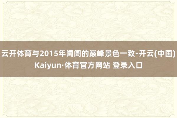 云开体育与2015年阛阓的巅峰景色一致-开云(中国)Kaiyun·体育官方网站 登录入口
