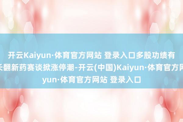 开云Kaiyun·体育官方网站 登录入口多股功绩有望抓续高增长翻新药赛谈掀涨停潮-开云(中国)Kaiyun·体育官方网站 登录入口