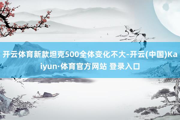 开云体育新款坦克500全体变化不大-开云(中国)Kaiyun·体育官方网站 登录入口