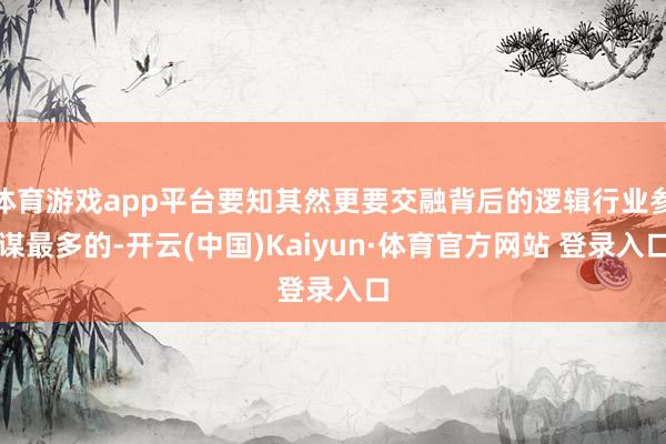 体育游戏app平台要知其然更要交融背后的逻辑行业参谋最多的-开云(中国)Kaiyun·体育官方网站 登录入口