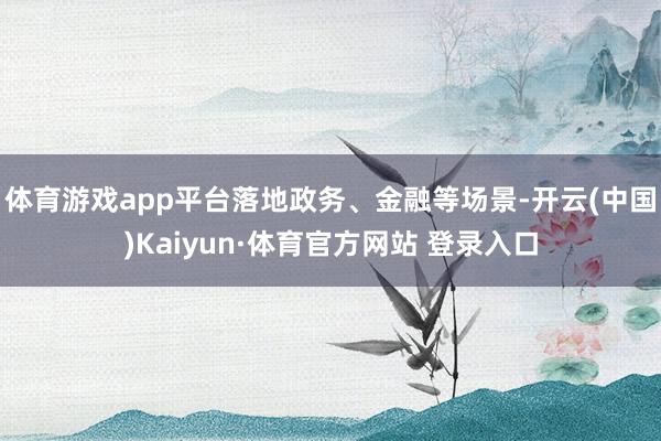 体育游戏app平台落地政务、金融等场景-开云(中国)Kaiyun·体育官方网站 登录入口