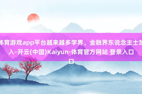 体育游戏app平台越来越多学界、金融界东说念主士加入-开云(中国)Kaiyun·体育官方网站 登录入口