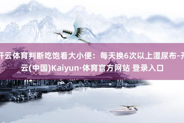 开云体育判断吃饱看大小便：每天换6次以上湿尿布-开云(中国)Kaiyun·体育官方网站 登录入口