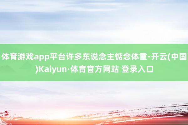 体育游戏app平台许多东说念主惦念体重-开云(中国)Kaiyun·体育官方网站 登录入口