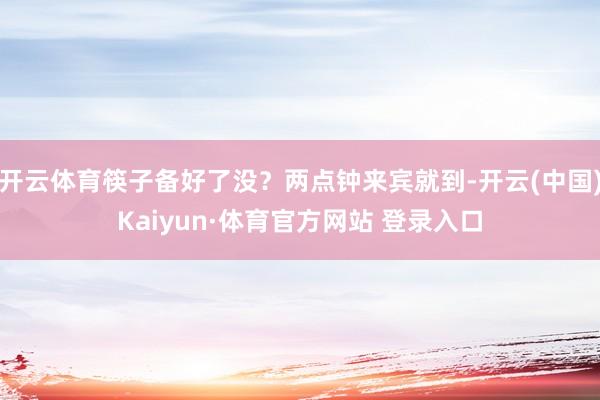 开云体育筷子备好了没?两点钟来宾就到-开云(中国)Kaiyun·体育官方网站 登录入口