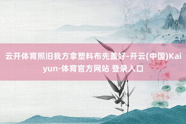 云开体育照旧我方拿塑料布先盖好-开云(中国)Kaiyun·体育官方网站 登录入口