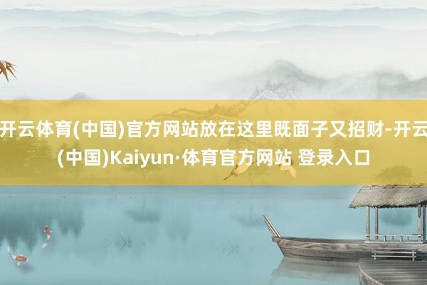 开云体育(中国)官方网站放在这里既面子又招财-开云(中国)Kaiyun·体育官方网站 登录入口