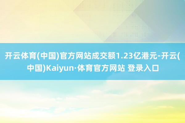 开云体育(中国)官方网站成交额1.23亿港元-开云(中国)Kaiyun·体育官方网站 登录入口