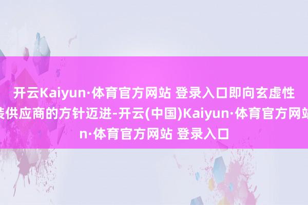 开云Kaiyun·体育官方网站 登录入口即向玄虚性零件及拼装供应商的方针迈进-开云(中国)Kaiyun·体育官方网站 登录入口