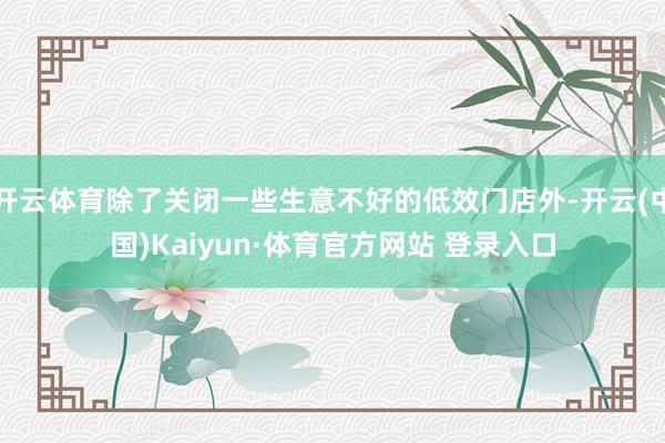 开云体育除了关闭一些生意不好的低效门店外-开云(中国)Kaiyun·体育官方网站 登录入口