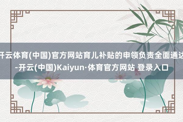 开云体育(中国)官方网站育儿补贴的申领负责全面通达-开云(中国)Kaiyun·体育官方网站 登录入口