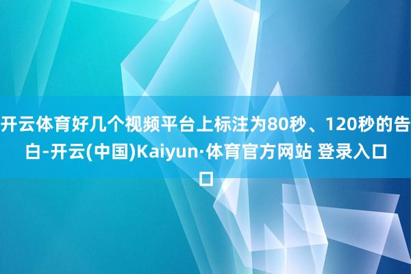 开云体育好几个视频平台上标注为80秒、120秒的告白-开云(中国)Kaiyun·体育官方网站 登录入口
