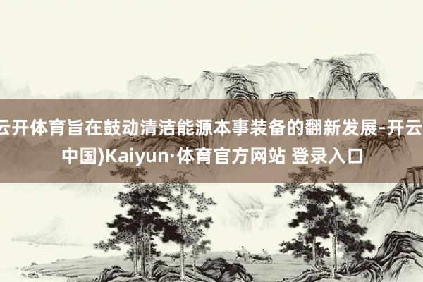 云开体育旨在鼓动清洁能源本事装备的翻新发展-开云(中国)Kaiyun·体育官方网站 登录入口