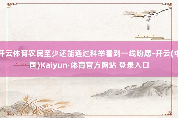 开云体育农民至少还能通过科举看到一线盼愿-开云(中国)Kaiyun·体育官方网站 登录入口