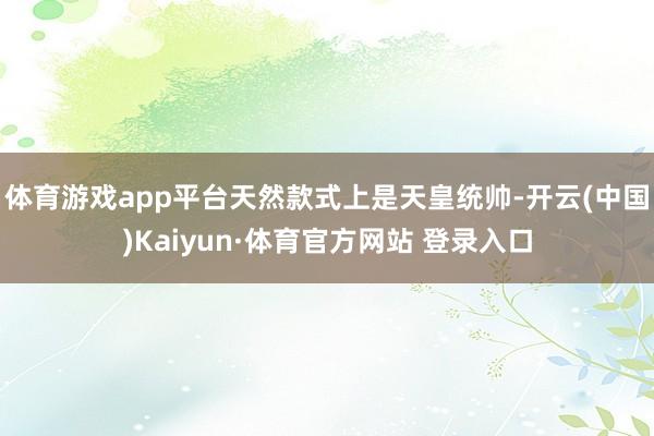 体育游戏app平台天然款式上是天皇统帅-开云(中国)Kaiyun·体育官方网站 登录入口