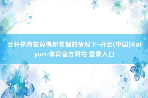 云开体育　　在莫得新物理的情况下-开云(中国)Kaiyun·体育官方网站 登录入口