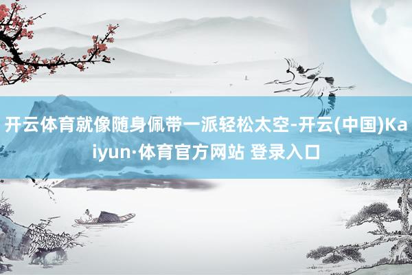 开云体育就像随身佩带一派轻松太空-开云(中国)Kaiyun·体育官方网站 登录入口