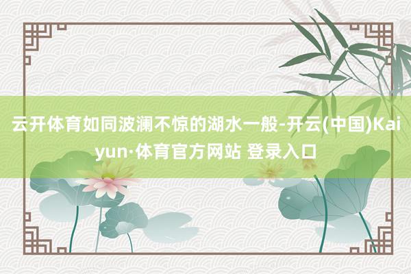 云开体育如同波澜不惊的湖水一般-开云(中国)Kaiyun·体育官方网站 登录入口