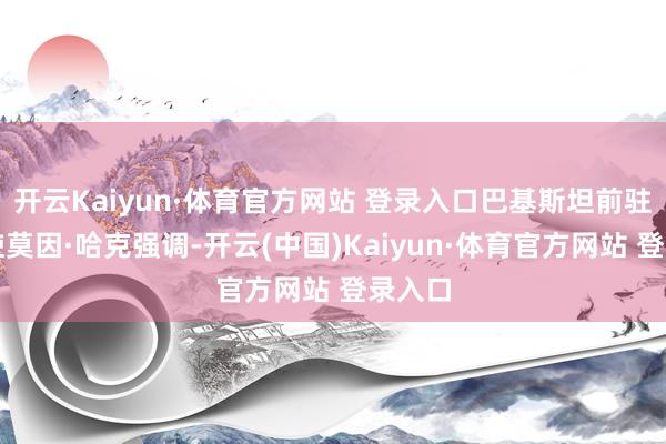 开云Kaiyun·体育官方网站 登录入口巴基斯坦前驻华大使莫因·哈克强调-开云(中国)Kaiyun·体育官方网站 登录入口