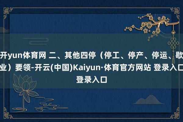开yun体育网 二、其他四停（停工、停产、停运、歇业）要领-开云(中国)Kaiyun·体育官方网站 登录入口