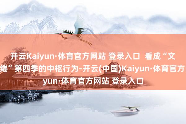 开云Kaiyun·体育官方网站 登录入口  看成“文旅中国探索缱绻”第四季的中枢行为-开云(中国)Kaiyun·体育官方网站 登录入口