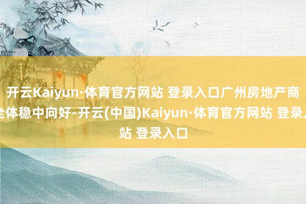 开云Kaiyun·体育官方网站 登录入口广州房地产商场全体稳中向好-开云(中国)Kaiyun·体育官方网站 登录入口