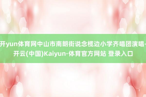 开yun体育网中山市南朗街说念榄边小学齐唱团演唱-开云(中国)Kaiyun·体育官方网站 登录入口