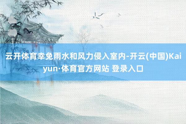 云开体育幸免雨水和风力侵入室内-开云(中国)Kaiyun·体育官方网站 登录入口