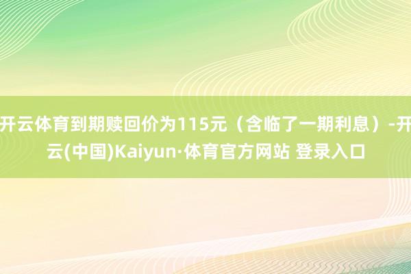 开云体育到期赎回价为115元（含临了一期利息）-开云(中国)Kaiyun·体育官方网站 登录入口