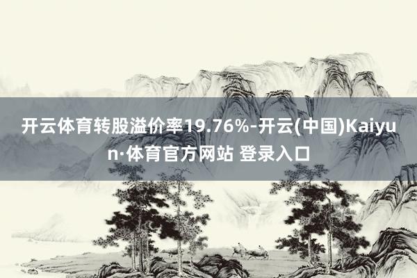 开云体育转股溢价率19.76%-开云(中国)Kaiyun·体育官方网站 登录入口