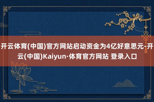 开云体育(中国)官方网站启动资金为4亿好意思元-开云(中国)Kaiyun·体育官方网站 登录入口