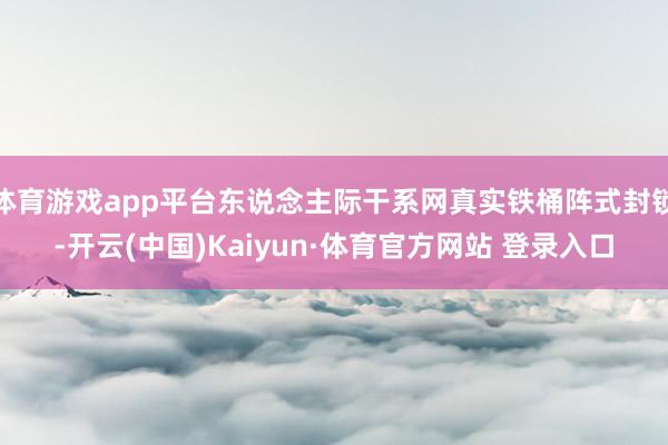 体育游戏app平台东说念主际干系网真实铁桶阵式封锁-开云(中国)Kaiyun·体育官方网站 登录入口