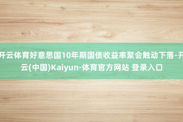 开云体育好意思国10年期国债收益率聚会触动下落-开云(中国)Kaiyun·体育官方网站 登录入口