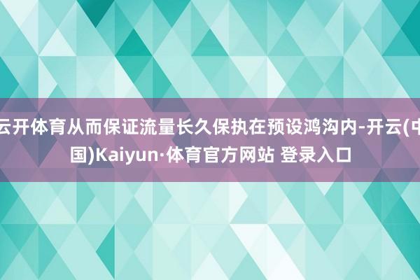 云开体育从而保证流量长久保执在预设鸿沟内-开云(中国)Kaiyun·体育官方网站 登录入口