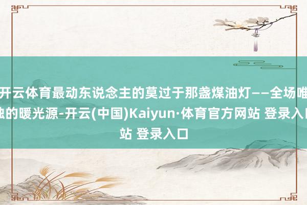 开云体育最动东说念主的莫过于那盏煤油灯——全场唯独的暖光源-开云(中国)Kaiyun·体育官方网站 登录入口