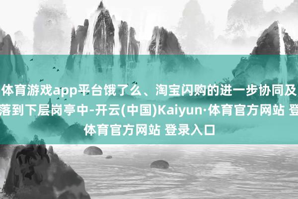 体育游戏app平台饿了么、淘宝闪购的进一步协同及会通正落到下层岗亭中-开云(中国)Kaiyun·体育官方网站 登录入口