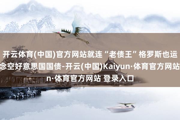 开云体育(中国)官方网站就连“老债王”格罗斯也运行布局作念空好意思国国债-开云(中国)Kaiyun·体育官方网站 登录入口