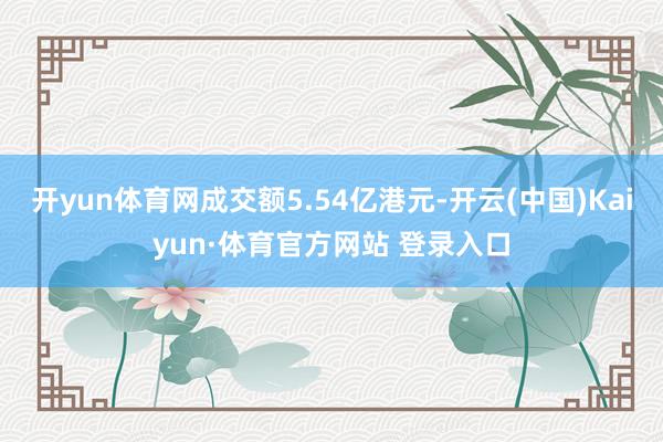 开yun体育网成交额5.54亿港元-开云(中国)Kaiyun·体育官方网站 登录入口