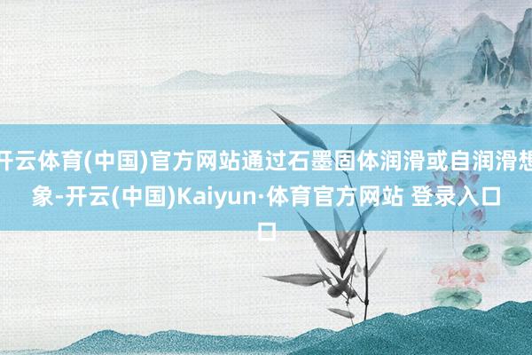 开云体育(中国)官方网站通过石墨固体润滑或自润滑想象-开云(中国)Kaiyun·体育官方网站 登录入口