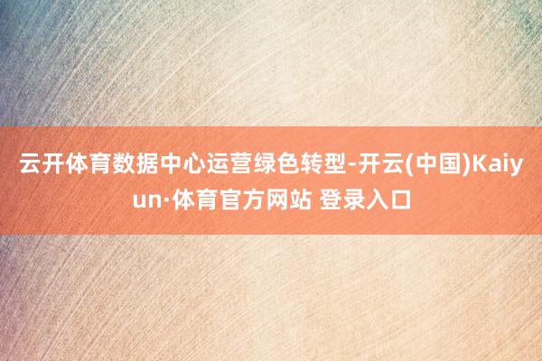 云开体育数据中心运营绿色转型-开云(中国)Kaiyun·体育官方网站 登录入口