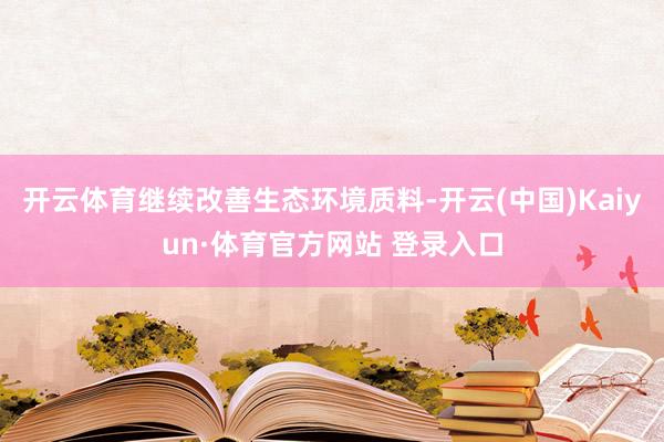 开云体育继续改善生态环境质料-开云(中国)Kaiyun·体育官方网站 登录入口