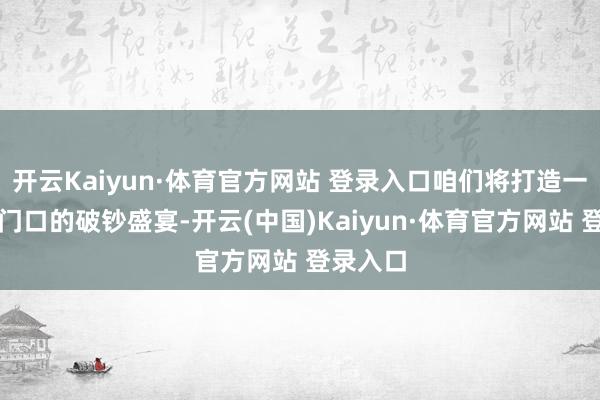 开云Kaiyun·体育官方网站 登录入口咱们将打造一场湾区门口的破钞盛宴-开云(中国)Kaiyun·体育官方网站 登录入口